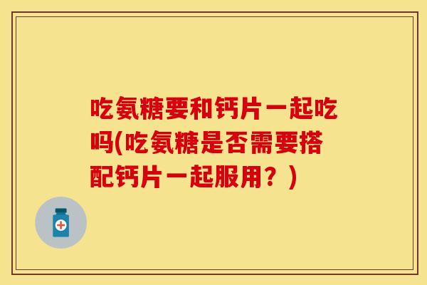 吃氨糖要和钙片一起吃吗(吃氨糖是否需要搭配钙片一起服用？)