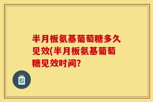 氨基葡萄糖多久见效(氨基葡萄糖见效时间？