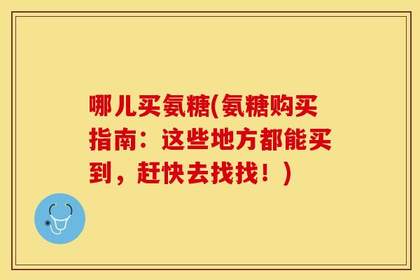 哪儿买氨糖(氨糖购买指南：这些地方都能买到，赶快去找找！)