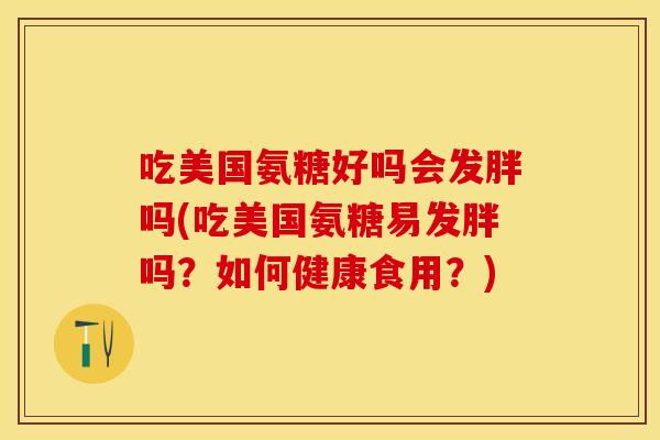 吃美国氨糖好吗会发胖吗(吃美国氨糖易发胖吗?如何健康食用?) 吃美国氨糖好吗会发胖吗(吃美国氨糖易发胖吗?如何健康食用?)