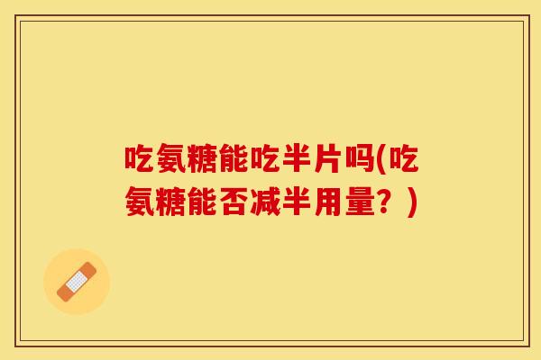 吃氨糖能吃半片吗(吃氨糖能否减半用量？)