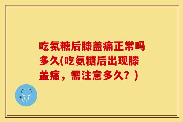 吃氨糖后膝盖痛正常吗多久(吃氨糖后出现膝盖痛，需注意多久？)