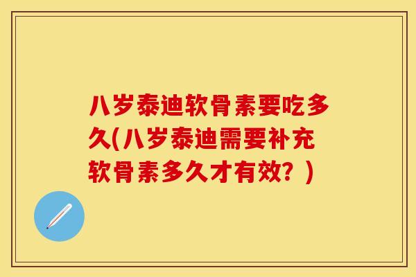 八岁泰迪软骨素要吃多久(八岁泰迪需要补充软骨素多久才有效？)