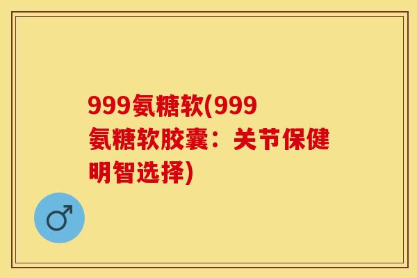 999氨糖软(999氨糖软胶囊:关节保健明智选择) 999氨糖软(999氨糖软胶囊:关节保健明智选择)