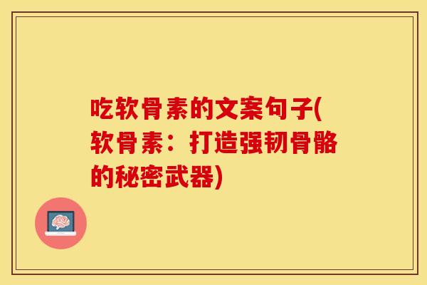 吃软骨素的文案句子(软骨素:打造强韧骨骼的秘密武器) 吃软骨素的文案句子(软骨素:打造强韧骨骼的秘密武器)