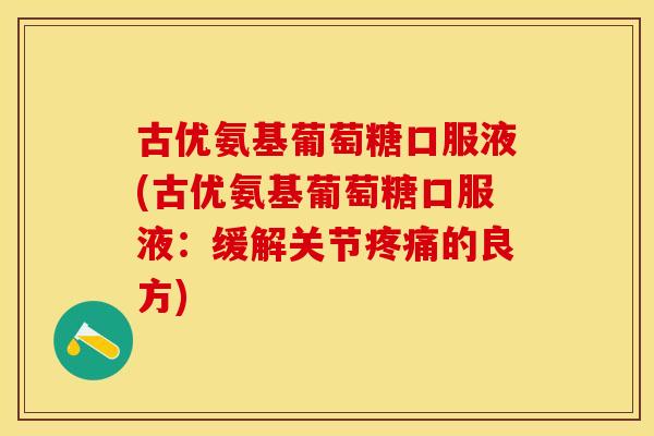 古优氨基葡萄糖口服液(古优氨基葡萄糖口服液：缓解关节疼痛的良方)