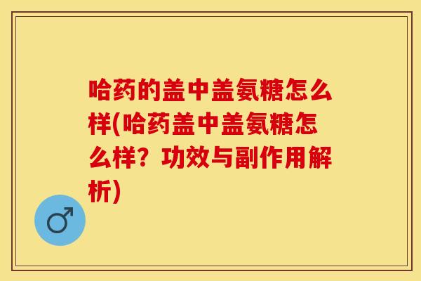 哈药的盖中盖氨糖怎么样(哈药盖中盖氨糖怎么样？功效与副作用解析)