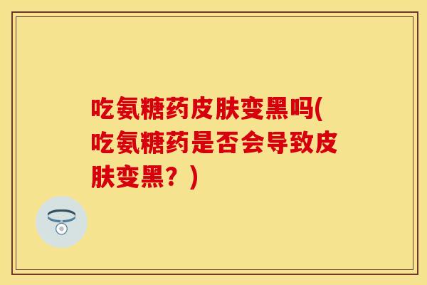 吃氨糖药变黑吗(吃氨糖药是否会导致变黑?) 吃氨糖药变黑吗(吃氨糖药是否会导致变黑?)