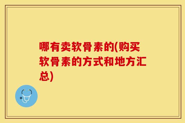 哪有卖软骨素的(购买软骨素的方式和地方汇总) 哪有卖软骨素的(购买软骨素的方式和地方汇总)