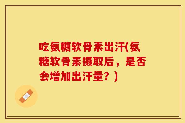 吃氨糖软骨素出汗(氨糖软骨素摄取后，是否会增加出汗量？)