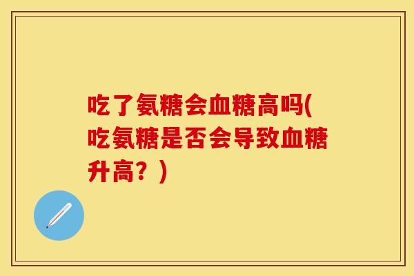 吃了氨糖会血糖高吗(吃氨糖是否会导致血糖升高？)