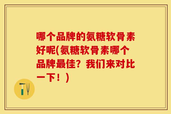 哪个品牌的氨糖软骨素好呢(氨糖软骨素哪个品牌佳?我们来对比一下!) 哪个品牌的氨糖软骨素好呢(氨糖软骨素哪个品牌佳?我们来对比一下!)