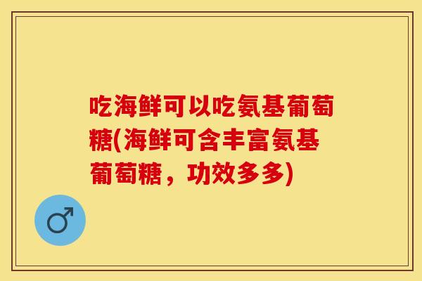 吃海鲜可以吃氨基葡萄糖(海鲜可含丰富氨基葡萄糖，功效多多)