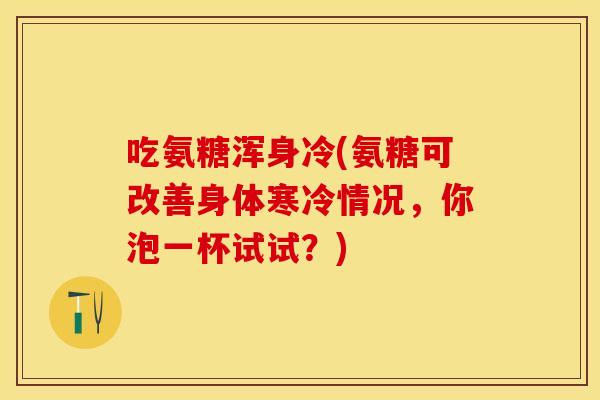 吃氨糖浑身冷(氨糖可改善身体寒冷情况，你泡一杯试试？)