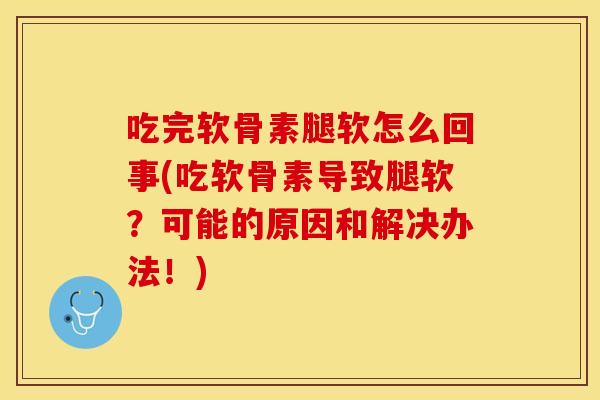 吃完软骨素腿软怎么回事(吃软骨素导致腿软？可能的原因和解决办法！)