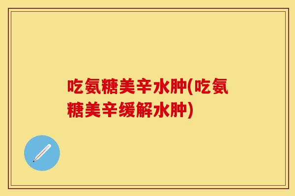 吃氨糖美辛水肿(吃氨糖美辛缓解水肿)