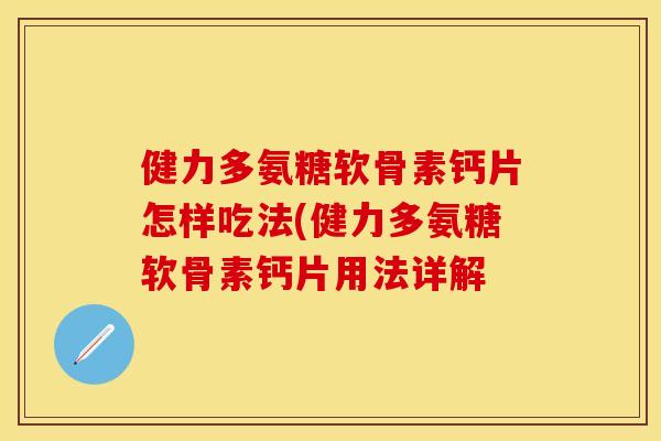 健力多氨糖软骨素钙片怎样吃法(健力多氨糖软骨素钙片用法详解