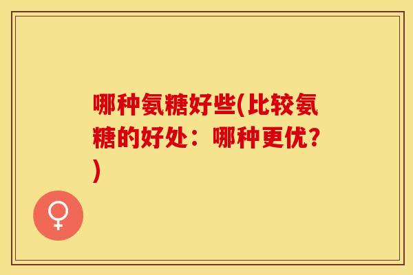 哪种氨糖好些(比较氨糖的好处:哪种更优?) 哪种氨糖好些(比较氨糖的好处:哪种更优?)
