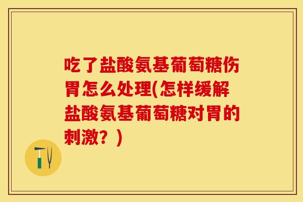 吃了盐酸氨基葡萄糖伤胃怎么处理(怎样缓解盐酸氨基葡萄糖对胃的刺激？)