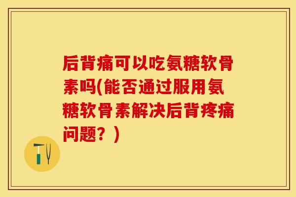 后背痛可以吃氨糖软骨素吗(能否通过服用氨糖软骨素解决后背问题?) 后背痛可以吃氨糖软骨素吗(能否通过服用氨糖软骨素解决后背问题?)