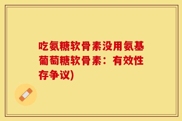 吃氨糖软骨素没用氨基葡萄糖软骨素：有效性存争议)