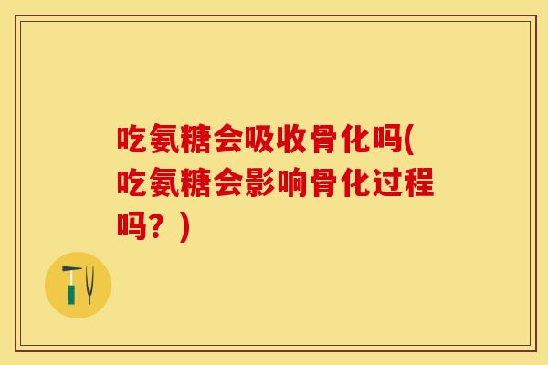 吃氨糖会吸收骨化吗(吃氨糖会影响骨化过程吗？)