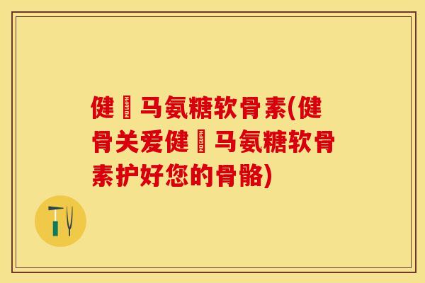 健亇马氨糖软骨素(健骨关爱健亇马氨糖软骨素护好您的骨骼)
