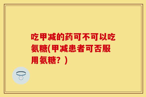 吃甲减的药可不可以吃氨糖(甲减患者可否服用氨糖？)