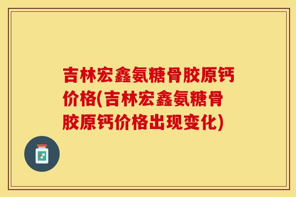 吉林宏鑫氨糖骨胶原钙价格(吉林宏鑫氨糖骨胶原钙价格出现变化) 吉林宏鑫氨糖骨胶原钙价格(吉林宏鑫氨糖骨胶原钙价格出现变化)