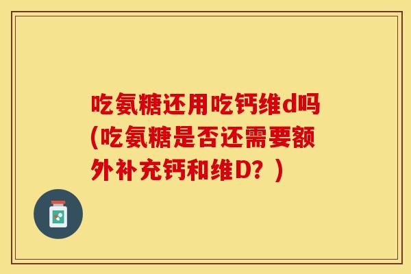 吃氨糖还用吃钙维d吗(吃氨糖是否还需要额外补充钙和维D？)