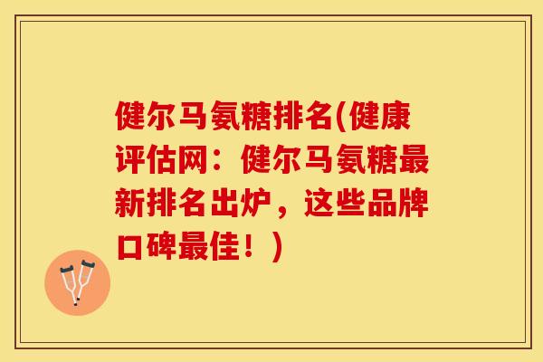健尔马氨糖排名(健康评估网:健尔马氨糖新排名出炉,这些品牌口碑佳!) 健尔马氨糖排名(健康评估网:健尔马氨糖新排名出炉,这些品牌口碑佳!)