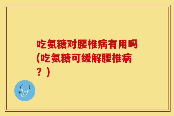 吃氨糖对腰椎病有用吗(吃氨糖可缓解腰椎病？)