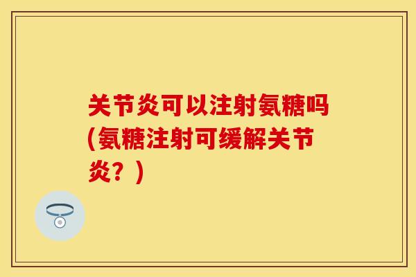 关节炎可以注射氨糖吗(氨糖注射可缓解关节炎？)