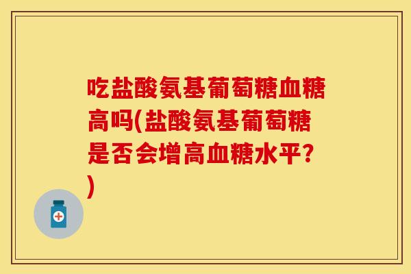 吃盐酸氨基葡萄糖高吗(盐酸氨基葡萄糖是否会增高水平?) 吃盐酸氨基葡萄糖高吗(盐酸氨基葡萄糖是否会增高水平?)