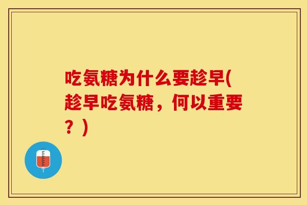 吃氨糖为什么要趁早(趁早吃氨糖，何以重要？)