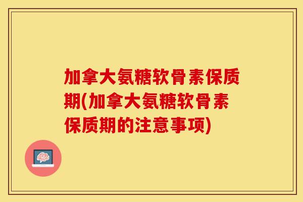 加拿大氨糖软骨素保质期(加拿大氨糖软骨素保质期的注意事项)