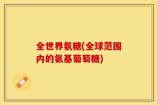 全世界氨糖(全球范围内的氨基葡萄糖)