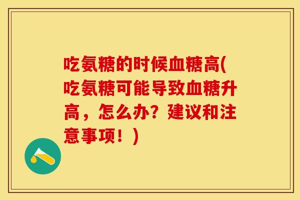 吃氨糖的时候血糖高(吃氨糖可能导致血糖升高，怎么办？建议和注意事项！)