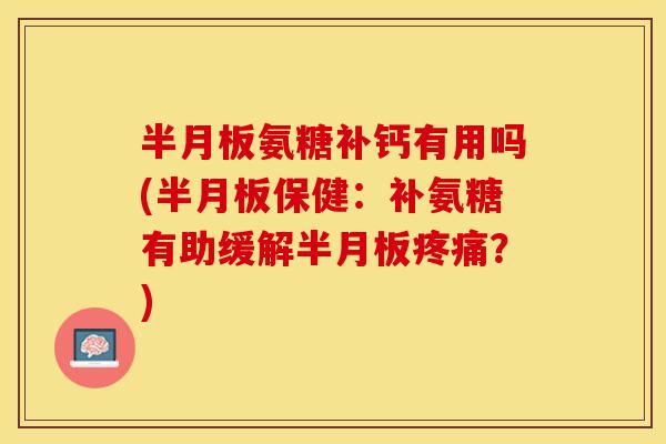 半月板氨糖补钙有用吗(半月板保健：补氨糖有助缓解半月板疼痛？)