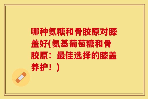 哪种氨糖和骨胶原对膝盖好(氨基葡萄糖和骨胶原：佳选择的膝盖养护！)