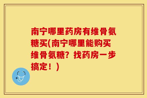 南宁哪里药房有维骨氨糖买(南宁哪里能购买维骨氨糖？找药房一步搞定！)