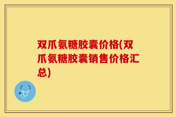 双爪氨糖胶囊价格(双爪氨糖胶囊销售价格汇总)