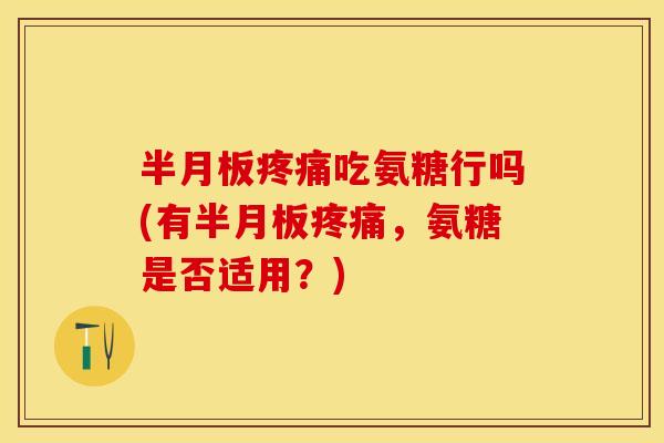 半月板疼痛吃氨糖行吗(有半月板疼痛，氨糖是否适用？)