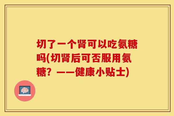 切了一个可以吃氨糖吗(切后可否服用氨糖?——健康小贴士) 切了一个可以吃氨糖吗(切后可否服用氨糖?——健康小贴士)