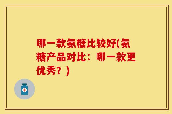 哪一款氨糖比较好(氨糖产品对比：哪一款更优秀？)