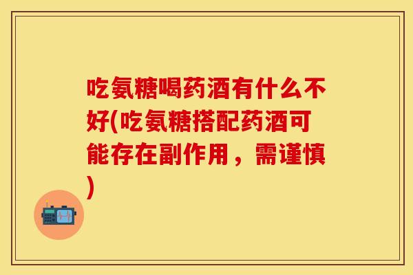吃氨糖喝药酒有什么不好(吃氨糖搭配药酒可能存在副作用，需谨慎)