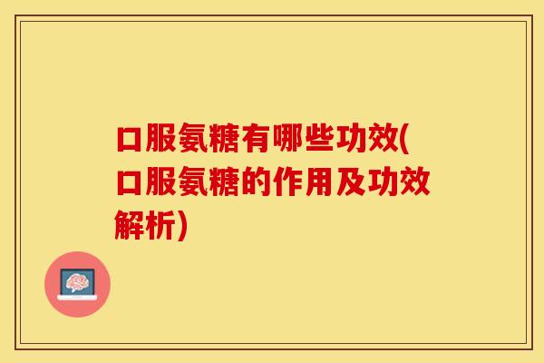 口服氨糖有哪些功效(口服氨糖的作用及功效解析)
