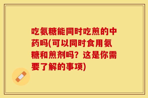 吃氨糖能同时吃煎的中药吗(可以同时食用氨糖和煎剂吗？这是你需要了解的事项)