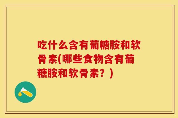 吃什么含有葡糖胺和软骨素(哪些食物含有葡糖胺和软骨素？)