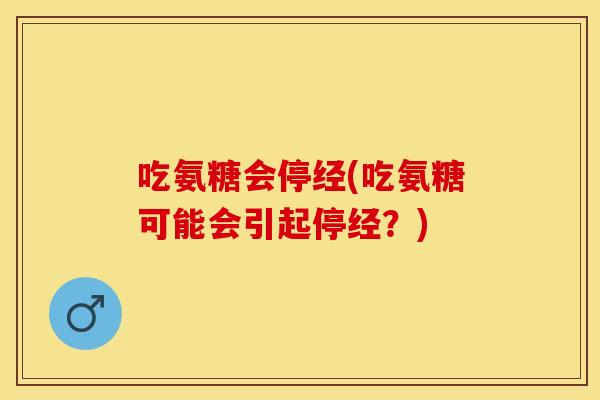 吃氨糖会停经(吃氨糖可能会引起停经？)